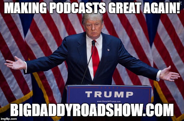Donald Trump | MAKING PODCASTS GREAT AGAIN! BIGDADDYROADSHOW.COM | image tagged in donald trump | made w/ Imgflip meme maker