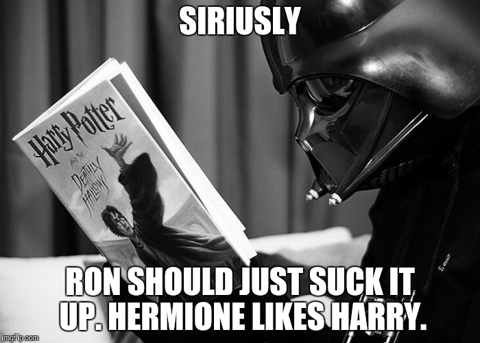 Darth Vader reading Harry Potter |  SIRIUSLY; RON SHOULD JUST SUCK IT UP. HERMIONE LIKES HARRY. | image tagged in darth vader reading harry potter | made w/ Imgflip meme maker
