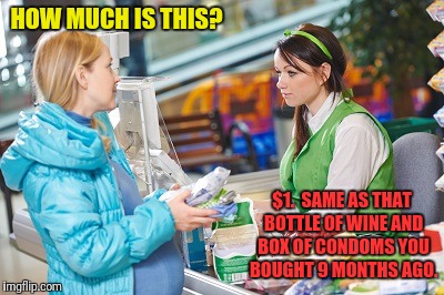 HOW MUCH IS THIS? $1.  SAME AS THAT BOTTLE OF WINE AND BOX OF CONDOMS YOU BOUGHT 9 MONTHS AGO. | made w/ Imgflip meme maker