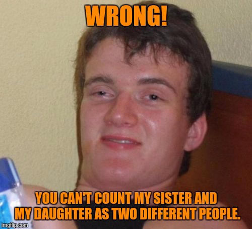 10 Guy Meme | WRONG! YOU CAN'T COUNT MY SISTER AND MY DAUGHTER AS TWO DIFFERENT PEOPLE. | image tagged in memes,10 guy | made w/ Imgflip meme maker