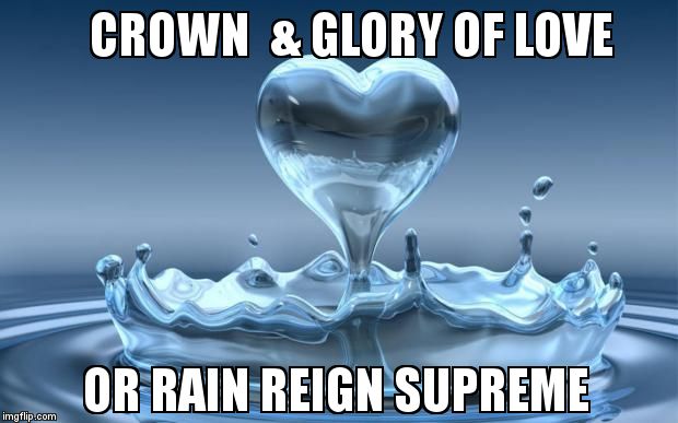 Water Heart | CROWN  & GLORY OF LOVE; OR RAIN REIGN SUPREME | image tagged in water heart | made w/ Imgflip meme maker