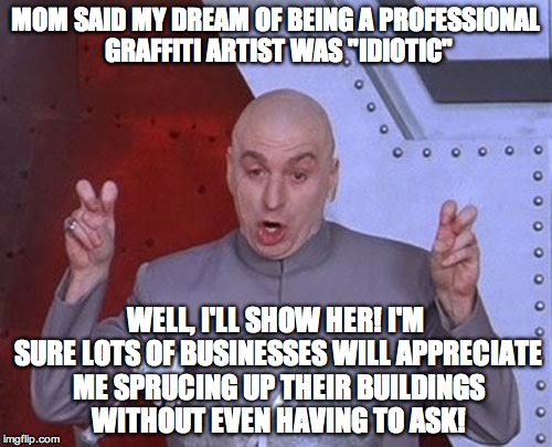 Pssshht, who ever said an art degree was useless? | MOM SAID MY DREAM OF BEING A PROFESSIONAL GRAFFITI ARTIST WAS "IDIOTIC"; WELL, I'LL SHOW HER! I'M SURE LOTS OF BUSINESSES WILL APPRECIATE ME SPRUCING UP THEIR BUILDINGS WITHOUT EVEN HAVING TO ASK! | image tagged in memes,dr evil laser,art | made w/ Imgflip meme maker