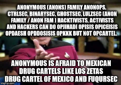 Picard Wtf | ANONYMOUS (ANONS) FAMILY ANONOPS, CTRLSEC, BINARYSEC, GHOSTSEC, LULZSEC (ANON FAMILY / ANON FAM ) HACKTIVISTS, ACTIVISTS AND HACKERS CAN DO OPJIHADI OPISIS OPICEISIS OPDAESH OPDDOSISIS OPKKK BUT NOT OPCARTEL. ANONYMOUS IS AFRAID TO MEXICAN DRUG CARTELS LIKE LOS ZETAS DRUG CARTEL OF MEXICO AND FUQURSEC | image tagged in memes,picard wtf | made w/ Imgflip meme maker