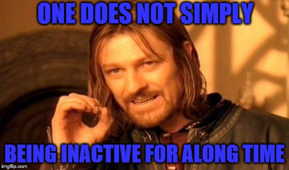One Does Not Simply | ONE DOES NOT SIMPLY; BEING INACTIVE FOR ALONG TIME | image tagged in memes,one does not simply | made w/ Imgflip meme maker