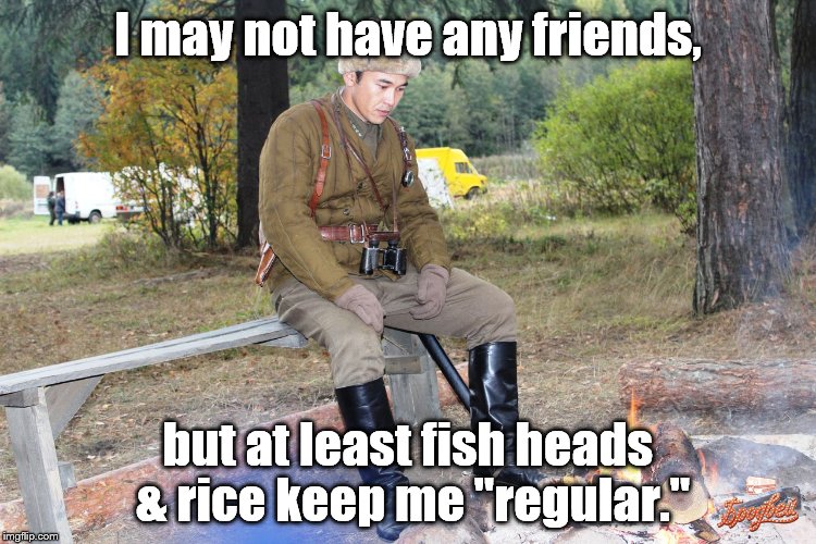 Corporal Chen Chang | I may not have any friends, but at least fish heads & rice keep me "regular." | image tagged in corporal chen chang | made w/ Imgflip meme maker