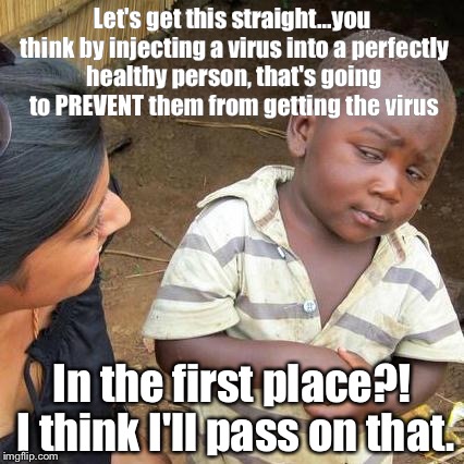 Third World Skeptical Kid Meme | Let's get this straight...you think by injecting a virus into a perfectly healthy person, that's going to PREVENT them from getting the virus; In the first place?! I think I'll pass on that. | image tagged in memes,third world skeptical kid | made w/ Imgflip meme maker