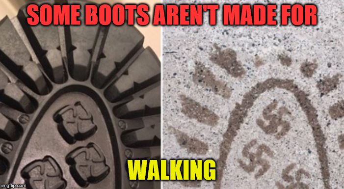 SOME BOOTS AREN'T MADE FOR; WALKING | image tagged in nazi boots i guess they were heily recommended by the fuehrer | made w/ Imgflip meme maker