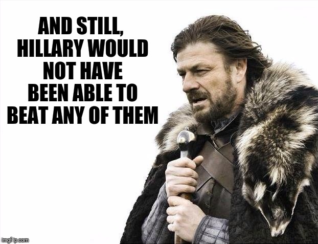 Brace Yourselves X is Coming Meme | AND STILL, HILLARY WOULD NOT HAVE BEEN ABLE TO BEAT ANY OF THEM | image tagged in memes,brace yourselves x is coming | made w/ Imgflip meme maker