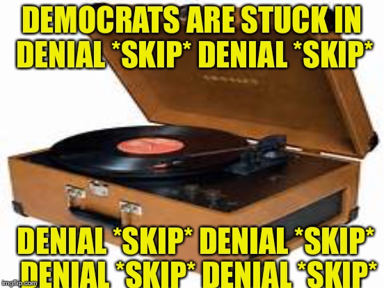 I don't think acceptance will ever be achieved  | DEMOCRATS ARE STUCK IN DENIAL *SKIP* DENIAL *SKIP*; DENIAL *SKIP* DENIAL *SKIP* DENIAL *SKIP* DENIAL *SKIP* | image tagged in memes | made w/ Imgflip meme maker