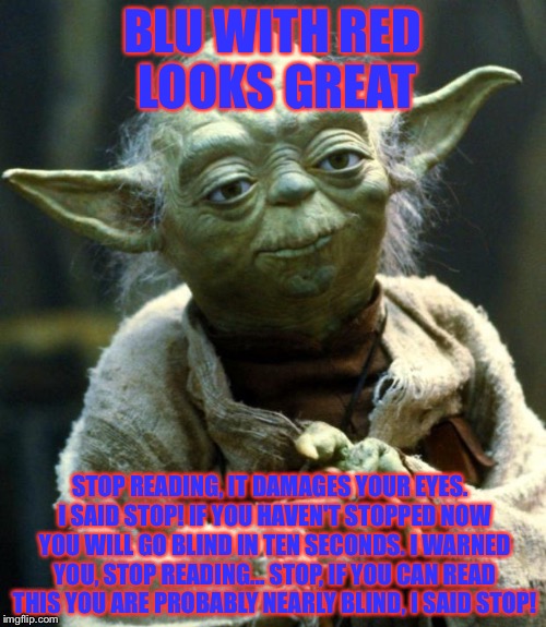 Star Wars Yoda Meme | BLU WITH RED LOOKS GREAT; STOP READING, IT DAMAGES YOUR EYES.
 I SAID STOP! IF YOU HAVEN'T STOPPED NOW YOU WILL GO BLIND IN TEN SECONDS. I WARNED YOU, STOP READING... STOP, IF YOU CAN READ THIS YOU ARE PROBABLY NEARLY BLIND, I SAID STOP! | image tagged in memes,star wars yoda | made w/ Imgflip meme maker