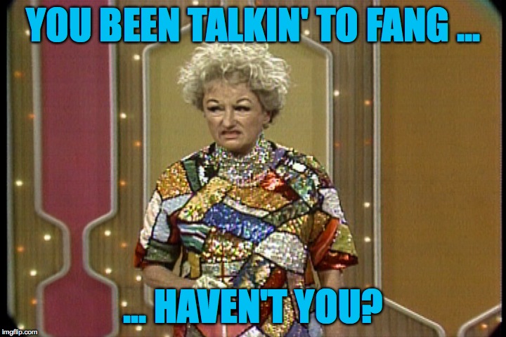 YOU BEEN TALKIN' TO FANG ... ... HAVEN'T YOU? | made w/ Imgflip meme maker