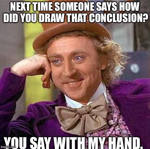 Creepy Condescending Wonka | NEXT TIME SOMEONE SAYS HOW DID YOU DRAW THAT CONCLUSION? YOU SAY WITH MY HAND. | image tagged in memes,creepy condescending wonka | made w/ Imgflip meme maker