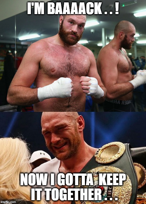 Up one minute, down the next... |  I'M BAAAACK . . ! NOW I GOTTA  KEEP IT TOGETHER . . . | image tagged in sports,boxing,tyson fury,memes | made w/ Imgflip meme maker