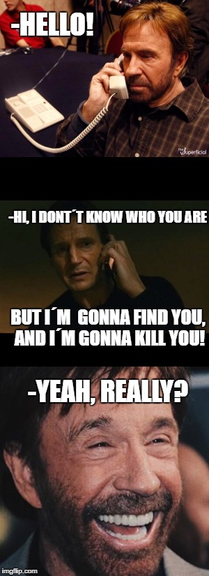 -Yeah, really? |  -HELLO! -HI, I DONT´T KNOW WHO YOU ARE; BUT I´M  GONNA FIND YOU, AND I´M GONNA KILL YOU! -YEAH, REALLY? | image tagged in chuck norris phone,chuck norris laughing | made w/ Imgflip meme maker