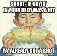 Mad character eating corn on cob | SHOOT- IF CRYIN' IN YOUR BEER WAS A HIT YA' ALREADY GOT A SHOT | image tagged in mad character eating corn on cob | made w/ Imgflip meme maker