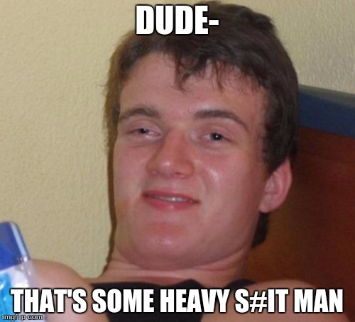 10 Guy Meme | DUDE- THAT'S SOME HEAVY S#IT MAN | image tagged in memes,10 guy | made w/ Imgflip meme maker