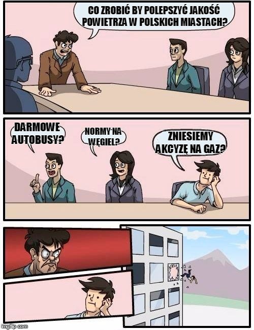 Boardroom Meeting Suggestion Meme | CO ZROBIĆ BY POLEPSZYĆ JAKOŚĆ POWIETRZA W POLSKICH MIASTACH? DARMOWE AUTOBUSY? NORMY NA WĘGIEL? ZNIESIEMY AKCYZĘ NA GAZ? | image tagged in memes,boardroom meeting suggestion | made w/ Imgflip meme maker
