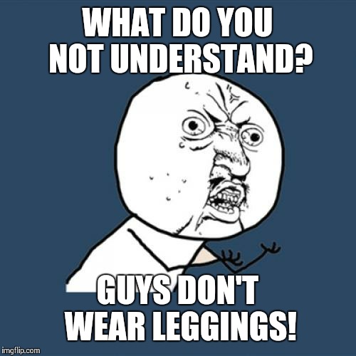Y U No | WHAT DO YOU NOT UNDERSTAND? GUYS DON'T WEAR LEGGINGS! | image tagged in memes,y u no | made w/ Imgflip meme maker