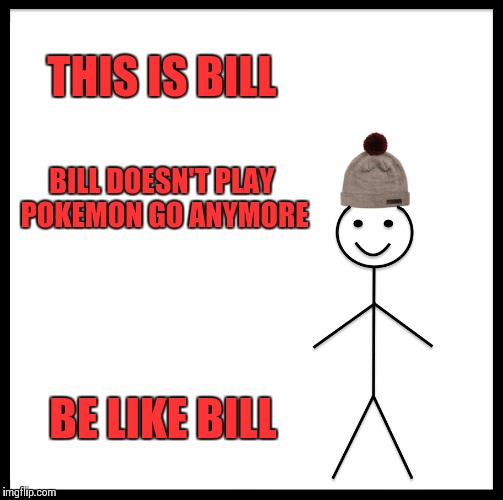 Be Like Bill Meme | THIS IS BILL; BILL DOESN'T PLAY POKEMON GO ANYMORE; BE LIKE BILL | image tagged in memes,be like bill | made w/ Imgflip meme maker