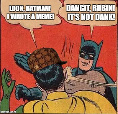 Batman Slapping Robin | LOOK, BATMAN! I WROTE A MEME! DANGIT, ROBIN! IT'S NOT DANK! | image tagged in memes,batman slapping robin,scumbag | made w/ Imgflip meme maker
