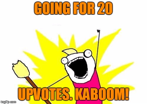 X All The Y Meme | GOING FOR 20 UPVOTES. KABOOM! | image tagged in memes,x all the y | made w/ Imgflip meme maker