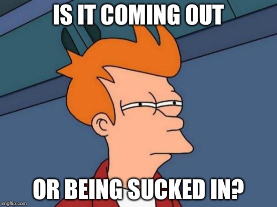 Futurama Fry Meme | IS IT COMING OUT OR BEING SUCKED IN? | image tagged in memes,futurama fry | made w/ Imgflip meme maker
