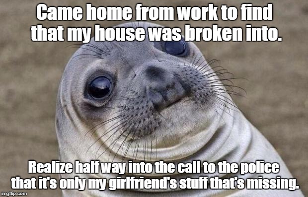 Awkward Moment Sealion | Came home from work to find that my house was broken into. Realize half way into the call to the police that it's only my girlfriend's stuff that's missing. | image tagged in memes,awkward moment sealion | made w/ Imgflip meme maker