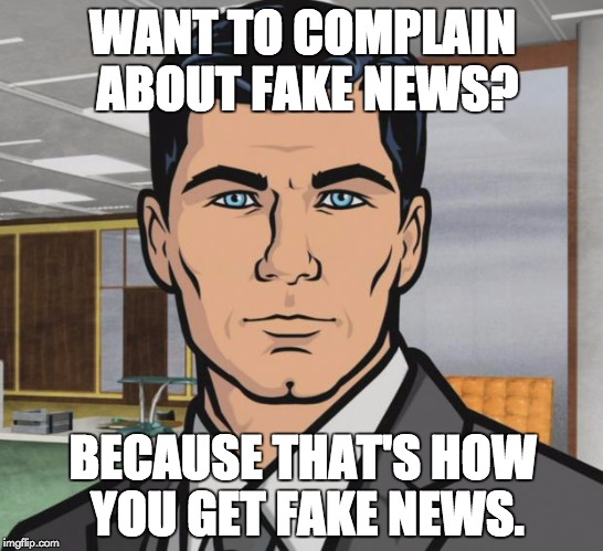 Everything is newsworthy these days... | WANT TO COMPLAIN ABOUT FAKE NEWS? BECAUSE THAT'S HOW YOU GET FAKE NEWS. | image tagged in memes,archer | made w/ Imgflip meme maker