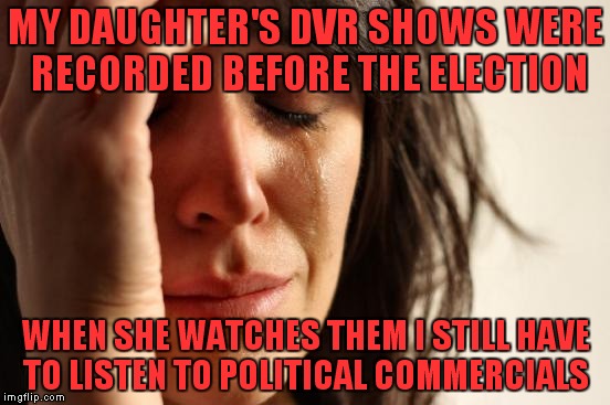 First World Problems Meme | MY DAUGHTER'S DVR SHOWS WERE RECORDED BEFORE THE ELECTION; WHEN SHE WATCHES THEM I STILL HAVE TO LISTEN TO POLITICAL COMMERCIALS | image tagged in memes,first world problems | made w/ Imgflip meme maker
