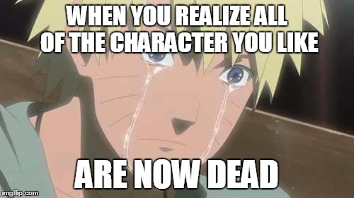 Naruto Struggle | WHEN YOU REALIZE ALL OF THE CHARACTER YOU LIKE; ARE NOW DEAD | image tagged in naruto struggle,gifs,memes,troll,bad grammar guy,pokemon | made w/ Imgflip meme maker