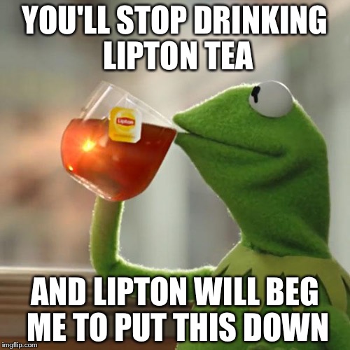 But That's None Of My Business Meme | YOU'LL STOP DRINKING LIPTON TEA; AND LIPTON WILL BEG ME TO PUT THIS DOWN | image tagged in memes,but thats none of my business,kermit the frog | made w/ Imgflip meme maker