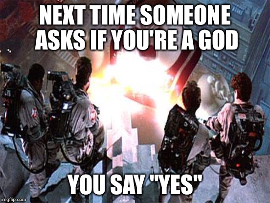 NEXT TIME SOMEONE ASKS IF YOU'RE A GOD YOU SAY "YES" | made w/ Imgflip meme maker