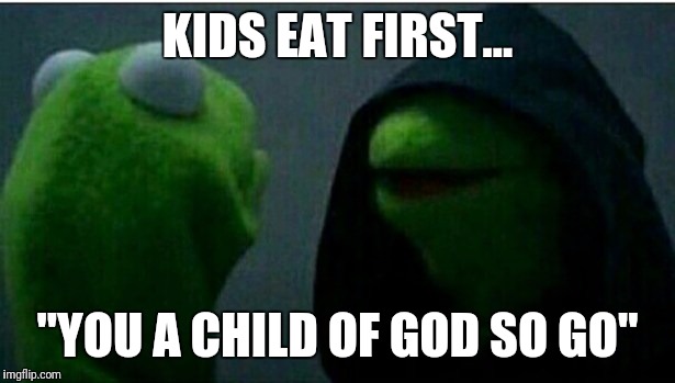 Kermit the Frog Inner | KIDS EAT FIRST... "YOU A CHILD OF GOD SO GO" | image tagged in kermit the frog inner | made w/ Imgflip meme maker