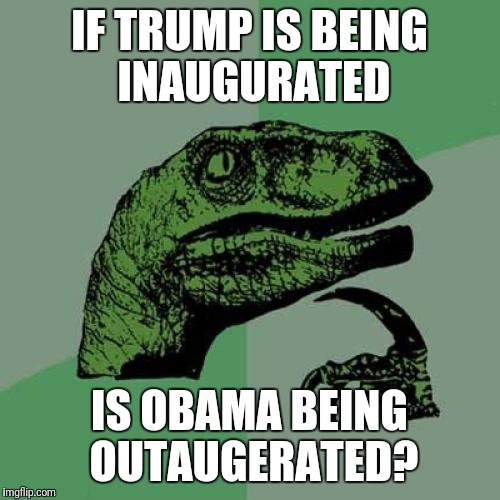 In with the new, out with the old! | IF TRUMP IS BEING INAUGURATED; IS OBAMA BEING OUTAUGERATED? | image tagged in memes,philosoraptor,trump,obama,inaugeration | made w/ Imgflip meme maker