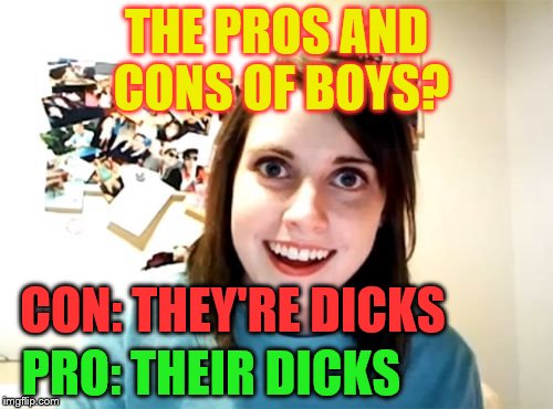 Overly Attached Girlfriend Meme | THE PROS AND CONS OF BOYS? CON: THEY'RE DICKS; PRO: THEIR DICKS | image tagged in memes,overly attached girlfriend | made w/ Imgflip meme maker