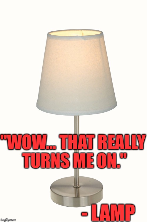 "WOW... THAT REALLY TURNS ME ON." - LAMP | made w/ Imgflip meme maker