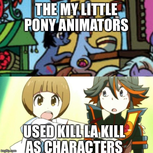 It's a show with in a show  | THE MY LITTLE PONY ANIMATORS; USED KILL LA KILL AS CHARACTERS | image tagged in my little pony friendship is magic,kill la kill,memes,anime | made w/ Imgflip meme maker