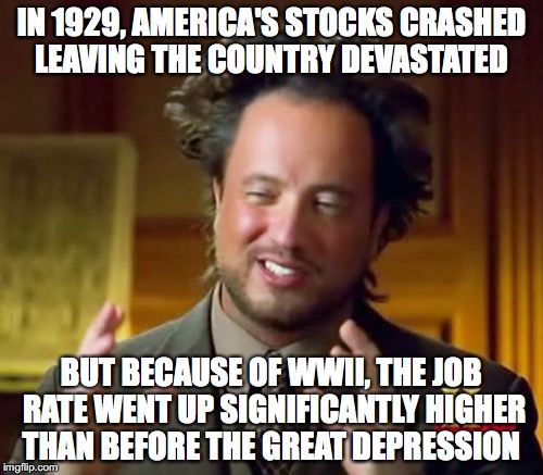 Ancient Aliens Meme | IN 1929, AMERICA'S STOCKS CRASHED LEAVING THE COUNTRY DEVASTATED; BUT BECAUSE OF WWII, THE JOB RATE WENT UP SIGNIFICANTLY HIGHER THAN BEFORE THE GREAT DEPRESSION | image tagged in memes,ancient aliens | made w/ Imgflip meme maker