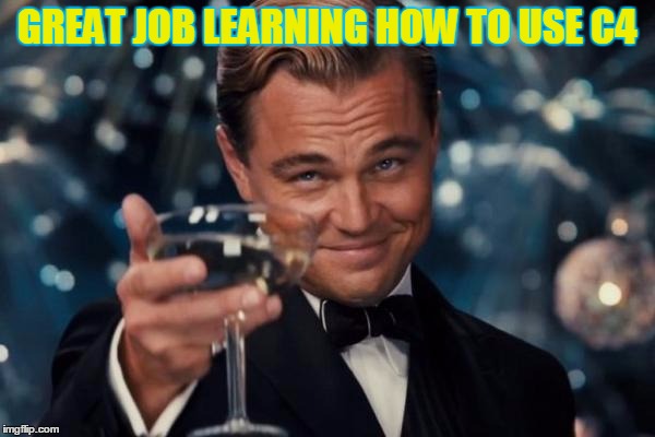 Leonardo Dicaprio Cheers Meme | GREAT JOB LEARNING HOW TO USE C4 | image tagged in memes,leonardo dicaprio cheers | made w/ Imgflip meme maker