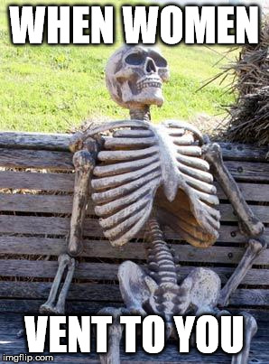 Waiting Skeleton Meme | WHEN WOMEN; VENT TO YOU | image tagged in memes,waiting skeleton | made w/ Imgflip meme maker