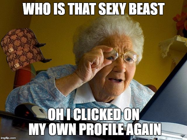 Grandma Finds The Internet | WHO IS THAT SEXY BEAST; OH I CLICKED ON MY OWN PROFILE AGAIN | image tagged in memes,grandma finds the internet,scumbag | made w/ Imgflip meme maker