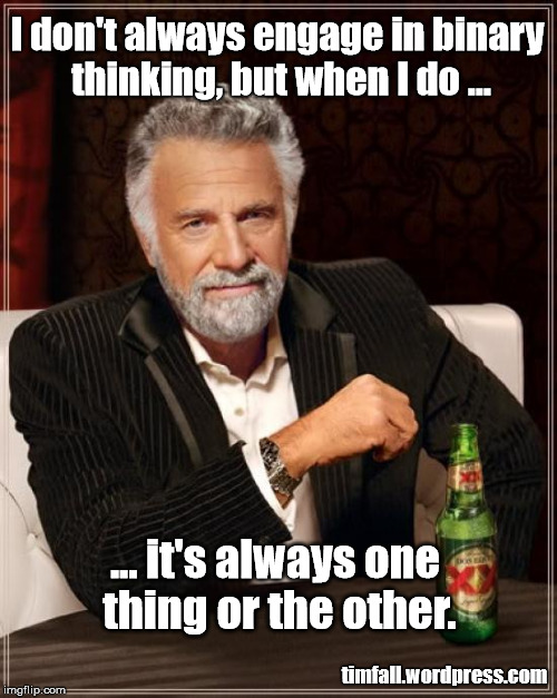 Binary Thinking | I don't always engage in binary thinking, but when I do ... ... it's always one thing or the other. timfall.wordpress.com | image tagged in memes,the most interesting man in the world | made w/ Imgflip meme maker