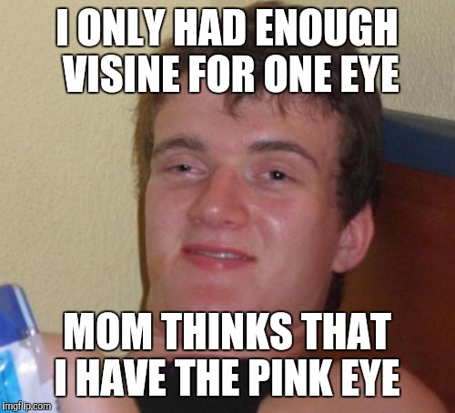 10 Guy Meme | I ONLY HAD ENOUGH VISINE FOR ONE EYE; MOM THINKS THAT I HAVE THE PINK EYE | image tagged in memes,10 guy | made w/ Imgflip meme maker