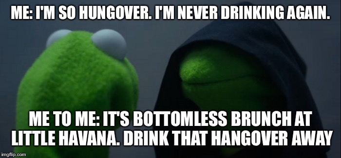 Evil Kermit | ME: I'M SO HUNGOVER. I'M NEVER DRINKING AGAIN. ME TO ME: IT'S BOTTOMLESS BRUNCH AT LITTLE HAVANA. DRINK THAT HANGOVER AWAY | image tagged in evil kermit | made w/ Imgflip meme maker