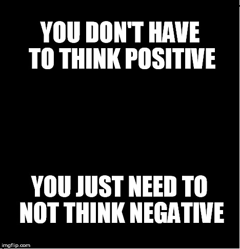 black motivation | YOU DON'T HAVE TO THINK POSITIVE; YOU JUST NEED TO NOT THINK NEGATIVE | image tagged in black motivation | made w/ Imgflip meme maker