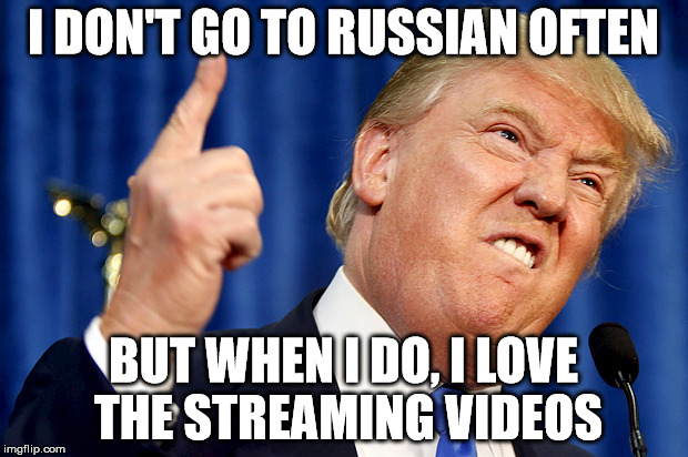 Donald Trump | I DON'T GO TO RUSSIAN OFTEN; BUT WHEN I DO, I LOVE THE STREAMING VIDEOS | image tagged in donald trump | made w/ Imgflip meme maker