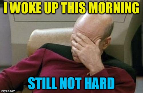 Captain Picard Facepalm Meme | I WOKE UP THIS MORNING STILL NOT HARD | image tagged in memes,captain picard facepalm | made w/ Imgflip meme maker