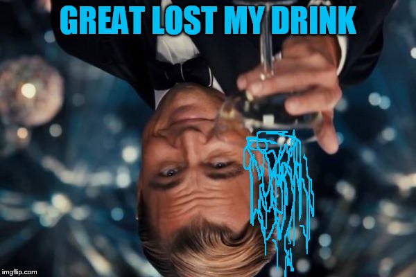 Leonardo Dicaprio Cheers Meme | GREAT LOST MY DRINK | image tagged in memes,leonardo dicaprio cheers | made w/ Imgflip meme maker