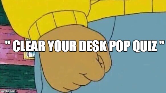 Arthur Fist | " CLEAR YOUR DESK POP QUIZ " | image tagged in memes,arthur fist | made w/ Imgflip meme maker