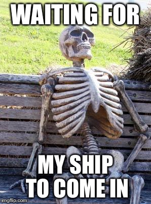 Waiting Skeleton | WAITING FOR; MY SHIP TO COME IN | image tagged in memes,waiting skeleton | made w/ Imgflip meme maker